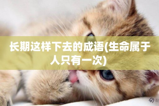 長期這樣下去的成語(生命屬于人只有一次) 
