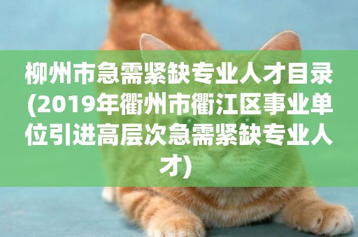 柳州市急需緊缺專業人才目錄(2019年衢州市衢江區事業單位引進高層次急需緊缺專業人才) 