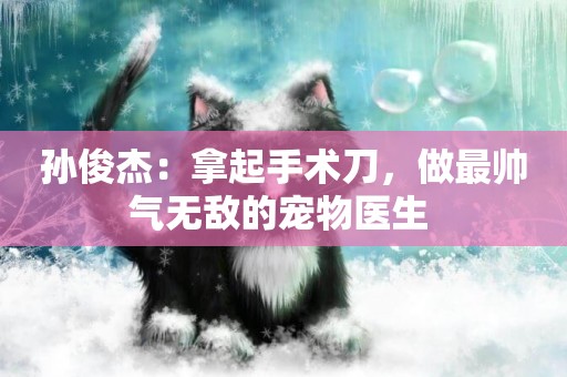 孫俊杰：拿起手術刀，做最帥氣無敵的寵物醫生 