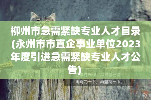 柳州市急需緊缺專業人才目錄(永州市市直企事業單位2023年度引進急需緊缺專業人才公告) 