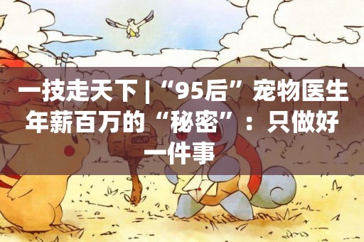 一技走天下 |“95后”寵物醫生年薪百萬的“秘密”：只做好一件事 
