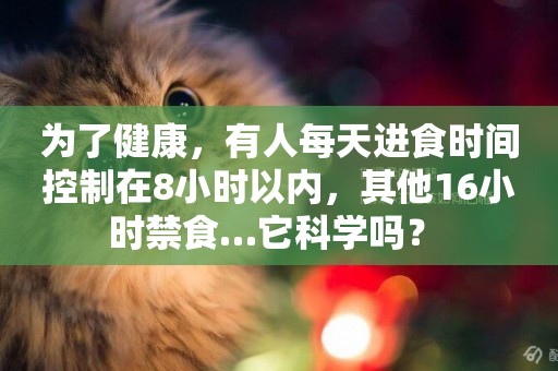 為了健康，有人每天進食時間控制在8小時以內，其他16小時禁食…它科學嗎？ 