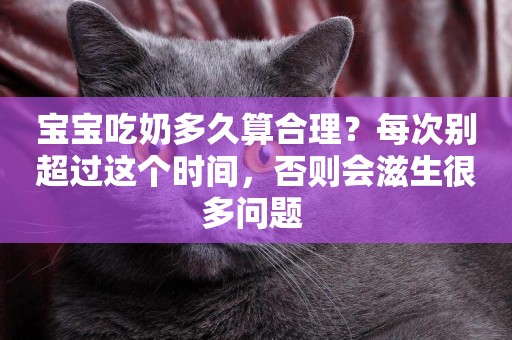 寶寶吃奶多久算合理？每次別超過這個時間，否則會滋生很多問題 
