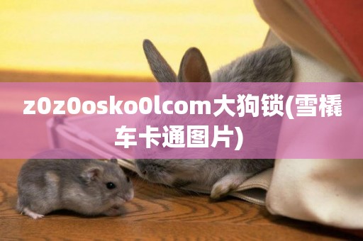 z0z0osko0lcom大狗鎖(雪橇車卡通圖片) 
