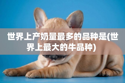 世界上產奶量最多的品種是(世界上最大的牛品種) 
