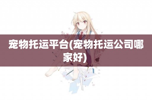 寵物托運平臺(寵物托運公司哪家好) 