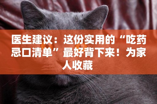 醫生建議：這份實用的“吃藥忌口清單”最好背下來！為家人收藏 