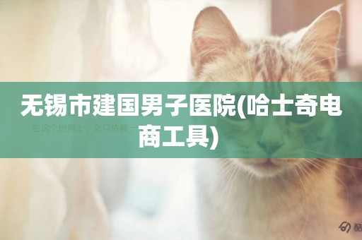 無錫市建國男子醫院(哈士奇電商工具) 