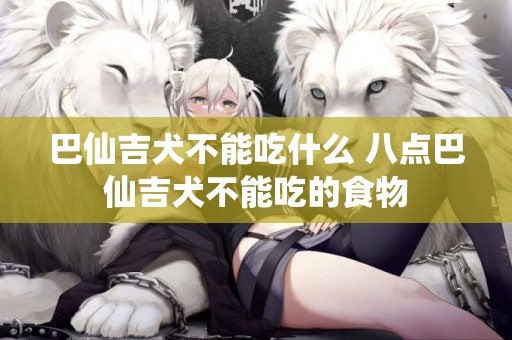 巴仙吉犬不能吃什么 八點巴仙吉犬不能吃的食物