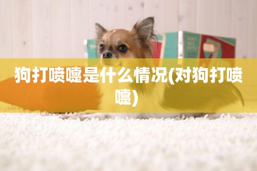 狗打噴嚏是什么情況(對狗打噴嚏) 