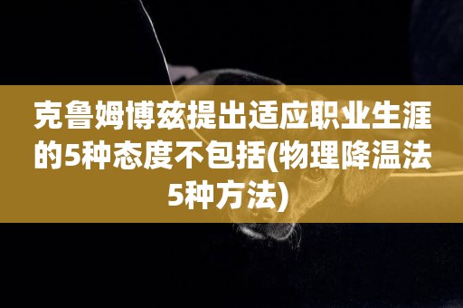 克魯姆博茲提出適應職業生涯的5種態度不包括(物理降溫法5種方法) 
