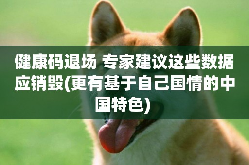 健康碼退場 專家建議這些數據應銷毀(更有基于自己國情的中國特色) 