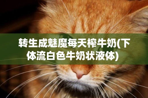轉生成魅魔每天榨牛奶(下體流白色牛奶狀液體) 