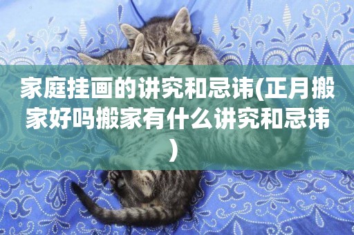 家庭掛畫的講究和忌諱(正月搬家好嗎搬家有什么講究和忌諱) 