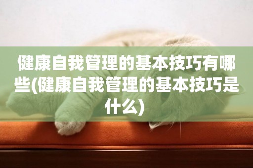 健康自我管理的基本技巧有哪些(健康自我管理的基本技巧是什么) 