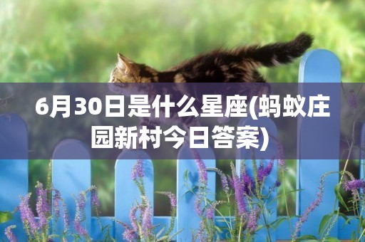 6月30日是什么星座(螞蟻莊園新村今日答案) 