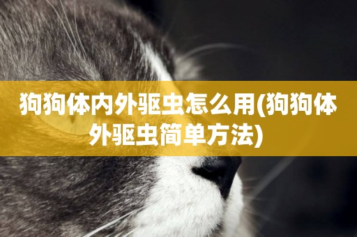 狗狗體內外驅蟲怎么用(狗狗體外驅蟲簡單方法) 