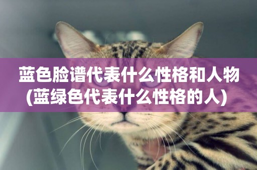 藍色臉譜代表什么性格和人物(藍綠色代表什么性格的人) 