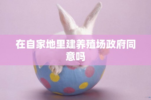 在自家地里建養殖場政府同意嗎
