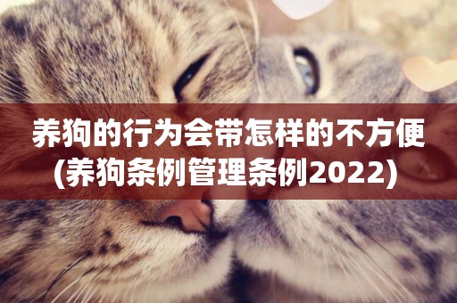 養狗的行為會帶怎樣的不方便(養狗條例管理條例2022) 