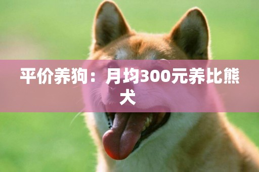 平價養狗：月均300元養比熊犬 