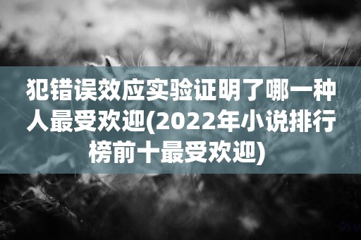 犯錯誤效應實驗證明了哪一種人最受歡迎(2022年小說排行榜前十最受歡迎) 
