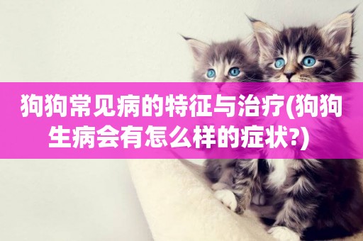 狗狗常見病的特征與治療(狗狗生病會有怎么樣的癥狀?) 