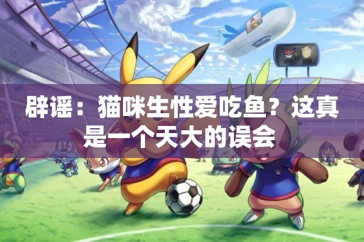 辟謠：貓咪生性愛吃魚？這真是一個天大的誤會 