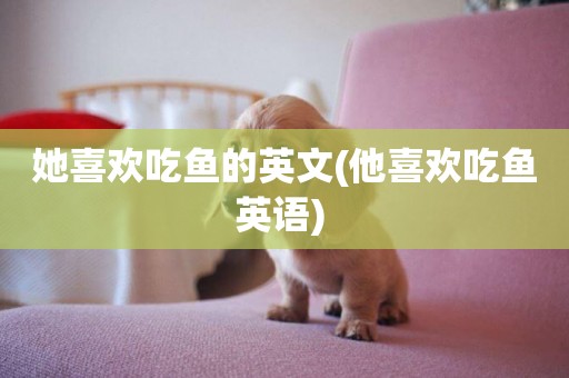她喜歡吃魚的英文(他喜歡吃魚英語) 