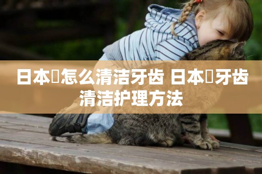日本狆怎么清潔牙齒 日本狆牙齒清潔護理方法