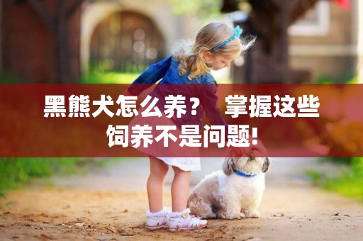 黑熊犬怎么養？  掌握這些飼養不是問題!