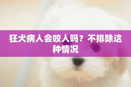 狂犬病人會咬人嗎？不排除這種情況