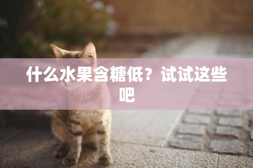 什么水果含糖低？試試這些吧