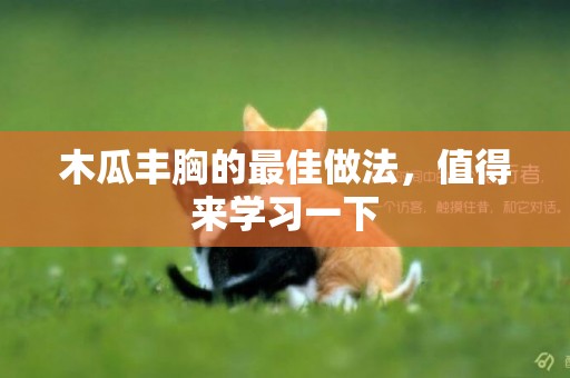 木瓜豐胸的最佳做法，值得來學習一下