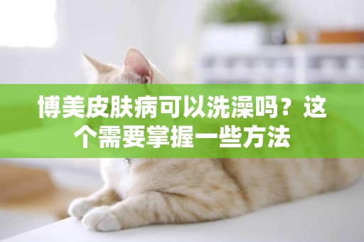 博美皮膚病可以洗澡嗎？這個需要掌握一些方法