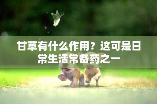 甘草有什么作用？這可是日常生活常備藥之一