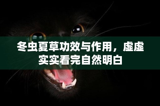 冬蟲夏草功效與作用，虛虛實實看完自然明白