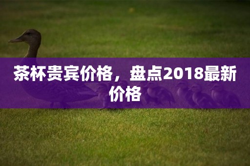 茶杯貴賓價格，盤點2018最新價格