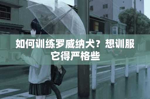 如何訓練羅威納犬？想訓服它得嚴格些