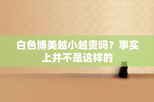 白色博美越小越貴嗎？事實上并不是這樣的