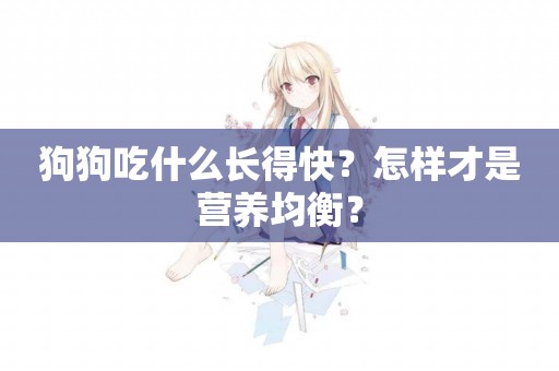 狗狗吃什么長得快？怎樣才是營養均衡？