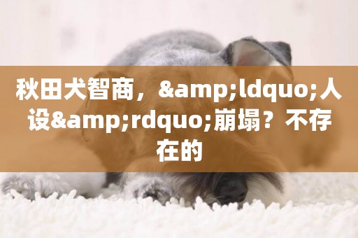 秋田犬智商，&ldquo;人設&rdquo;崩塌？不存在的