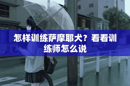 怎樣訓練薩摩耶犬？看看訓練師怎么說