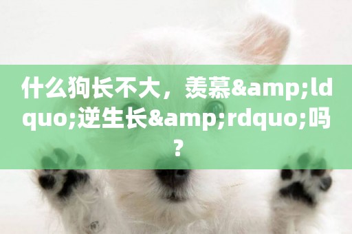 什么狗長不大，羨慕&ldquo;逆生長&rdquo;嗎？