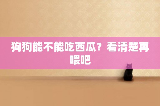 狗狗能不能吃西瓜？看清楚再喂吧