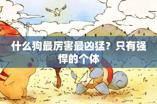 什么狗最厲害最兇猛？只有強悍的個體
