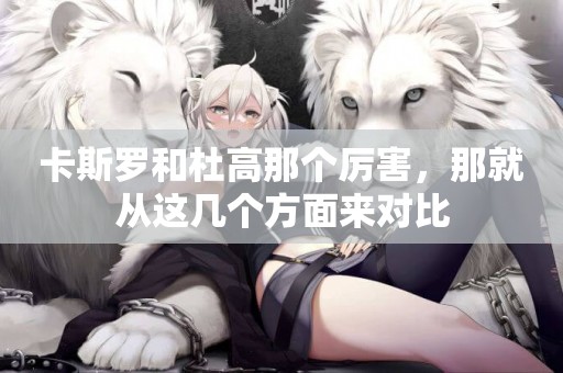 卡斯羅和杜高那個厲害，那就從這幾個方面來對比