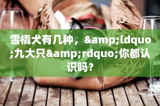 雪橇犬有幾種，&ldquo;九大只&rdquo;你都認識嗎？