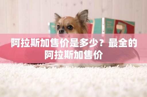 阿拉斯加售價是多少？最全的阿拉斯加售價