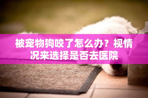 被寵物狗咬了怎么辦？視情況來選擇是否去醫院